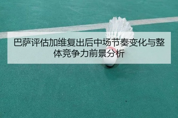 巴萨评估加维复出后中场节奏变化与整体竞争力前景分析