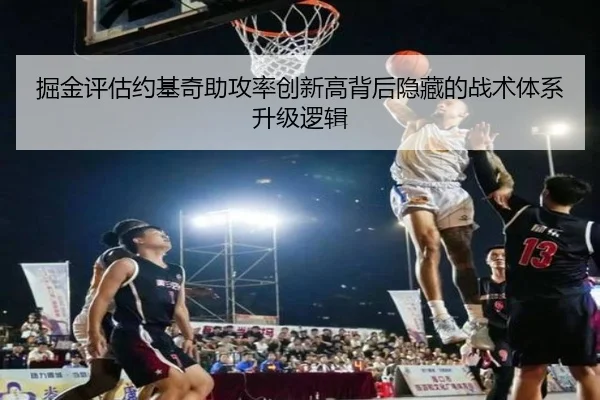 掘金评估约基奇助攻率创新高背后隐藏的战术体系升级逻辑