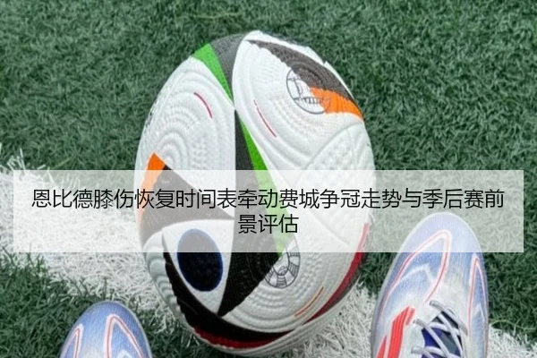 恩比德膝伤恢复时间表牵动费城争冠走势与季后赛前景评估